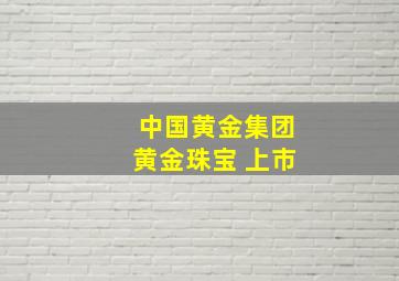 中国黄金集团黄金珠宝 上市